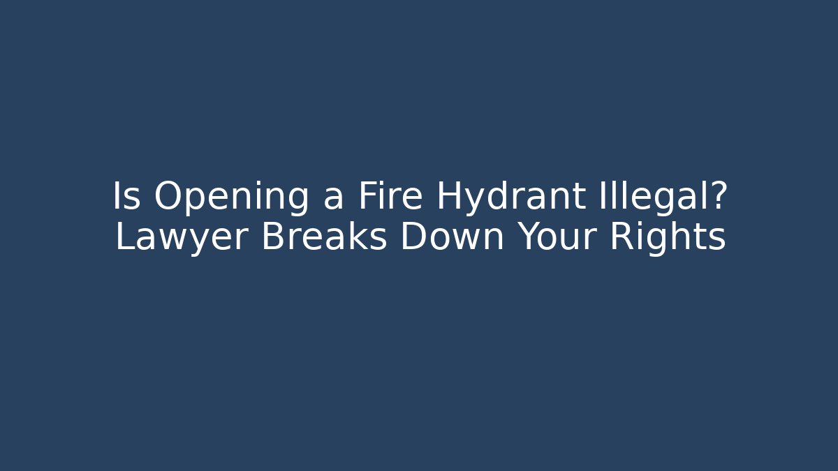 Is Opening a Fire Hydrant Illegal? Lawyer Breaks Down Your Rights