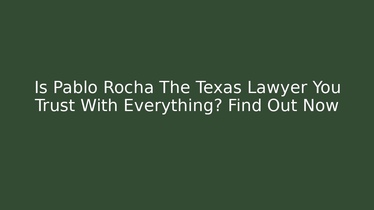 Is Pablo Rocha The Texas Lawyer You Trust With Everything? Find Out Now
