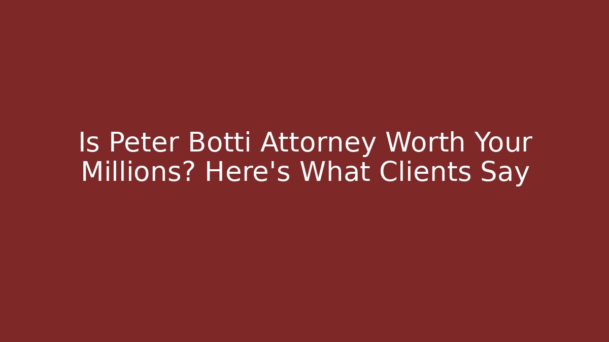 Is Peter Botti Attorney Worth Your Millions? Here's What Clients Say