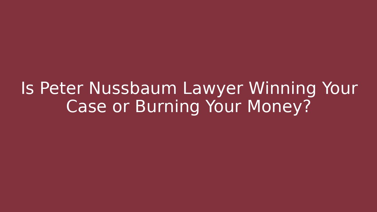 Is Peter Nussbaum Lawyer Winning Your Case or Burning Your Money?