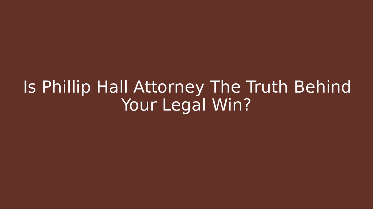 Is Phillip Hall Attorney The Truth Behind Your Legal Win?