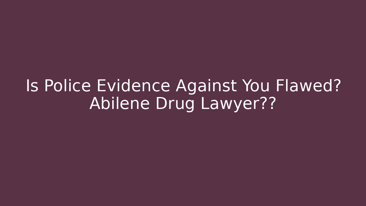 Is Police Evidence Against You Flawed? Abilene Drug Lawyer揭秘