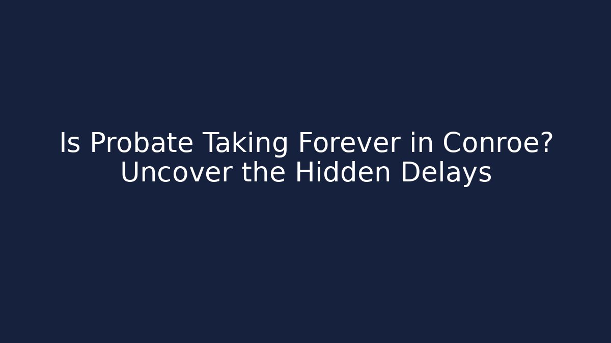 Is Probate Taking Forever in Conroe? Uncover the Hidden Delays
