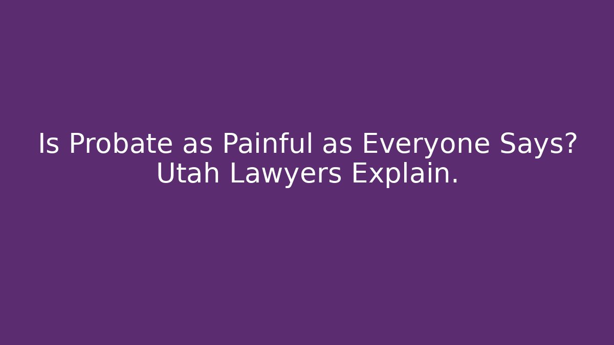 Is Probate as Painful as Everyone Says? Utah Lawyers Explain.