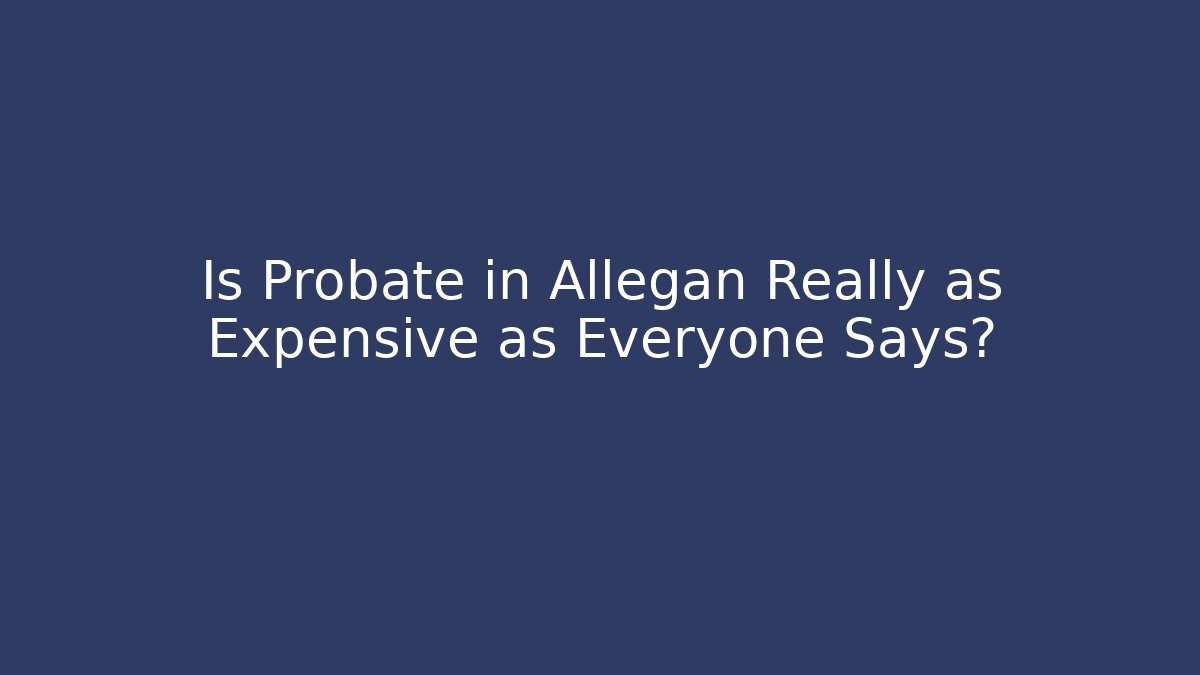 Is Probate in Allegan Really as Expensive as Everyone Says?
