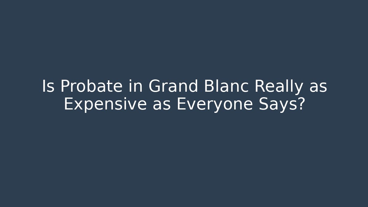 Is Probate in Grand Blanc Really as Expensive as Everyone Says?
