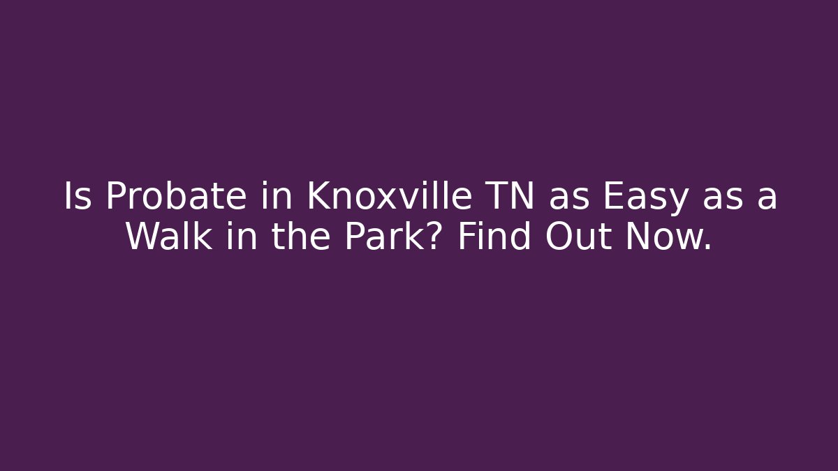 Is Probate in Knoxville TN as Easy as a Walk in the Park? Find Out Now.