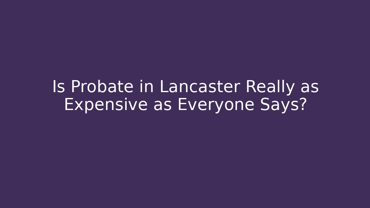 Is Probate in Lancaster Really as Expensive as Everyone Says?