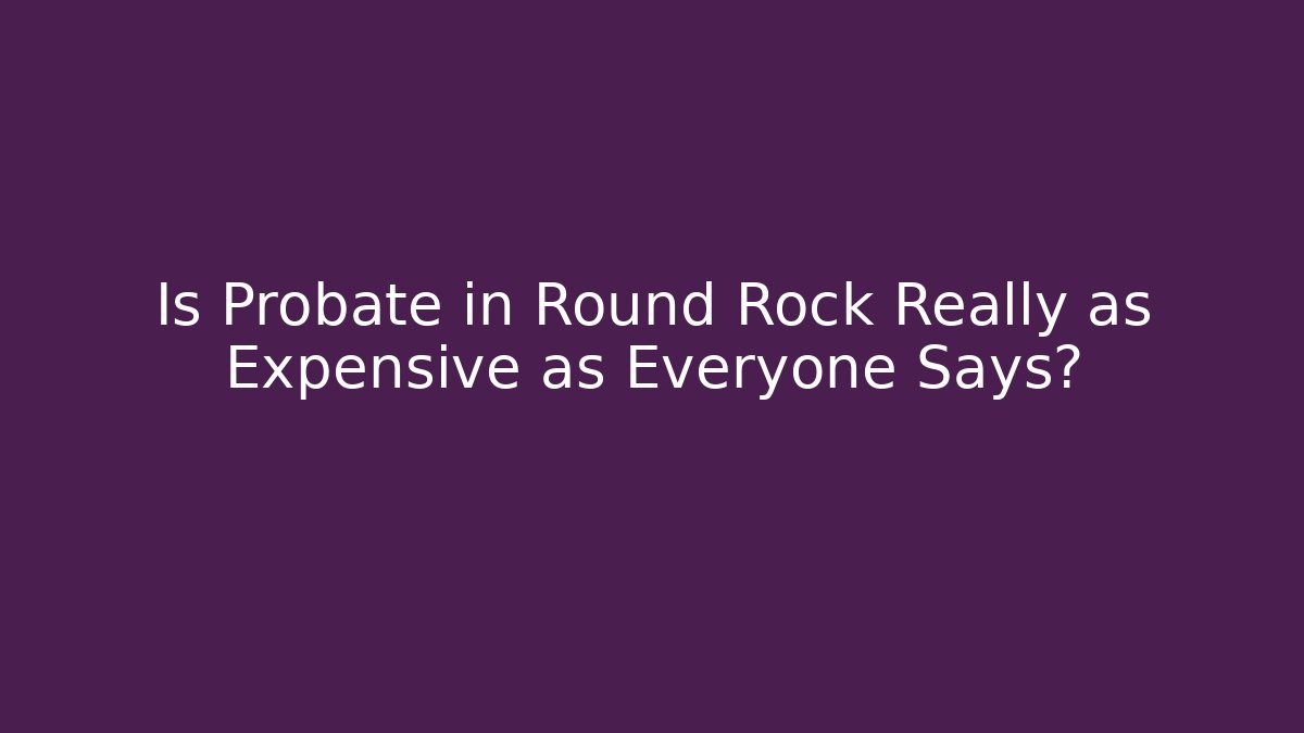 Is Probate in Round Rock Really as Expensive as Everyone Says?