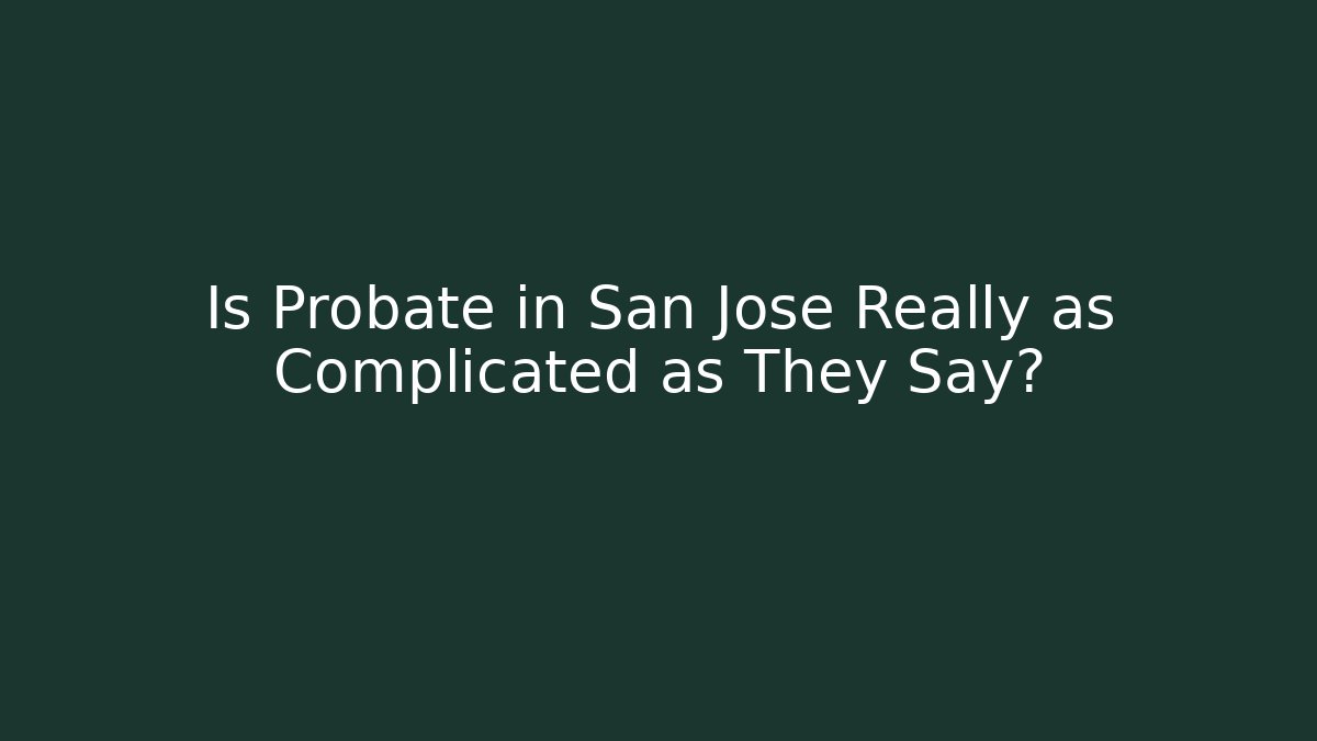Is Probate in San Jose Really as Complicated as They Say?