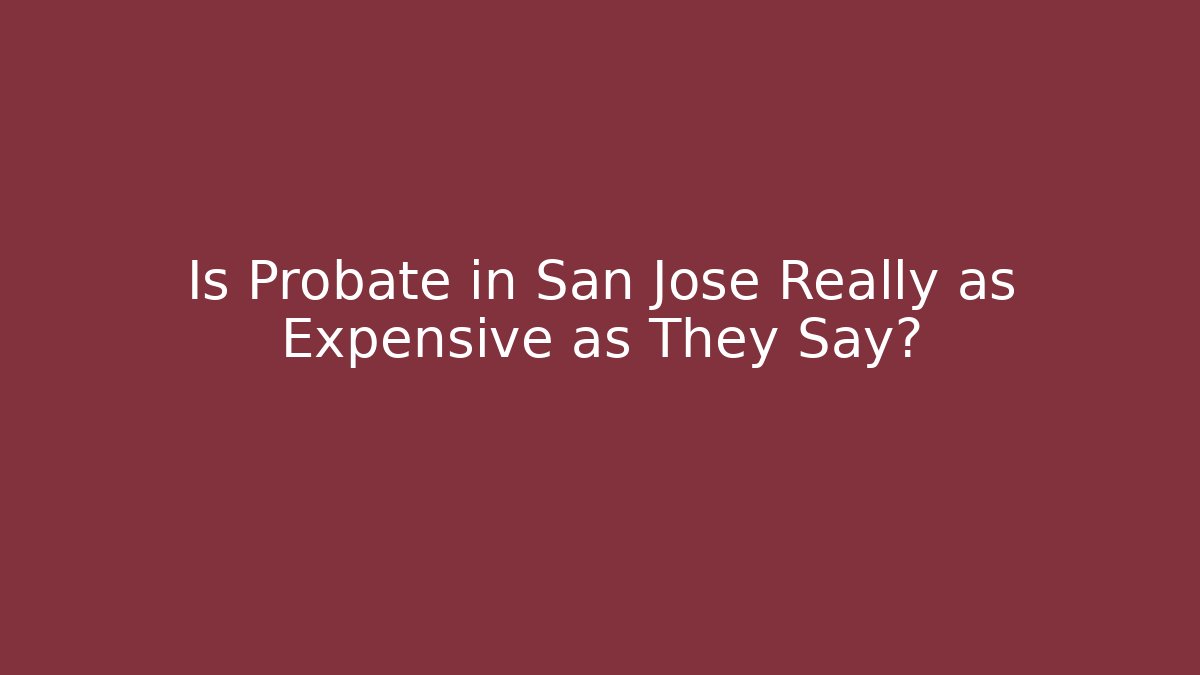 Is Probate in San Jose Really as Expensive as They Say?