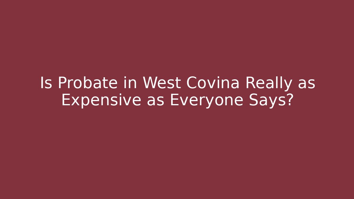Is Probate in West Covina Really as Expensive as Everyone Says?