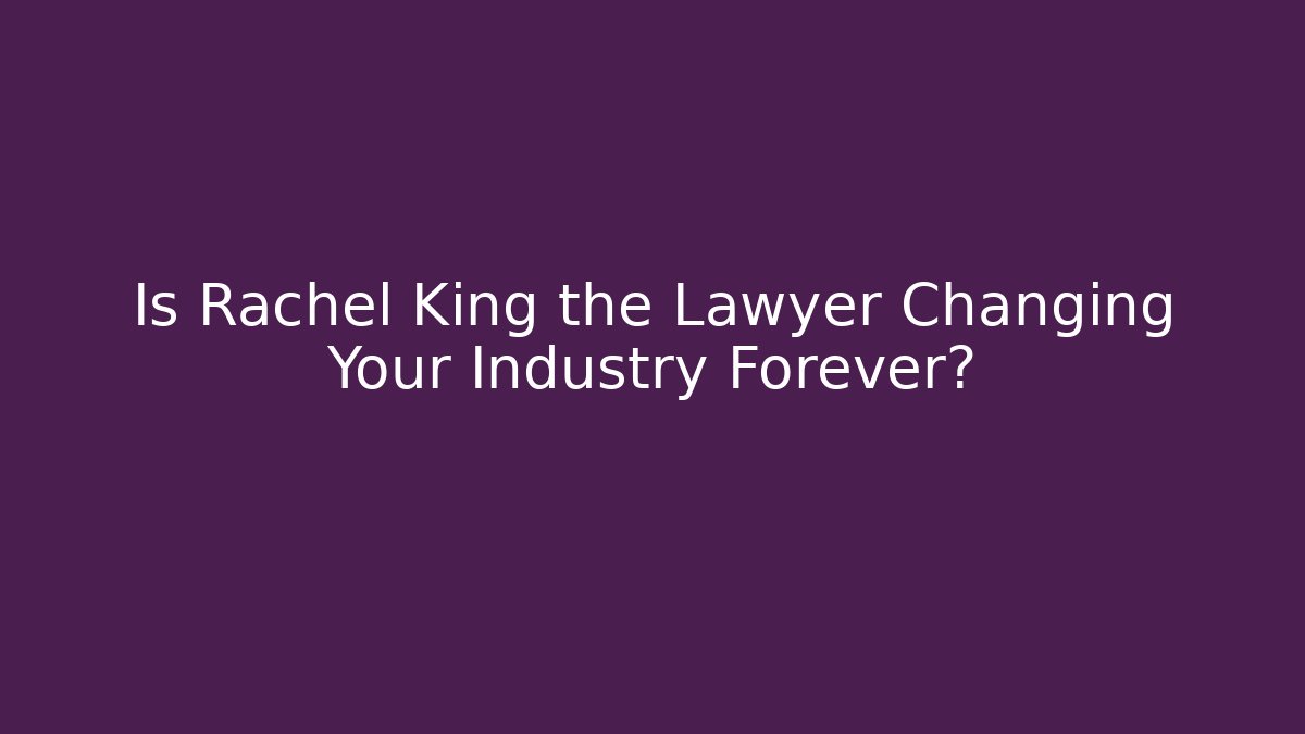 Is Rachel King the Lawyer Changing Your Industry Forever?