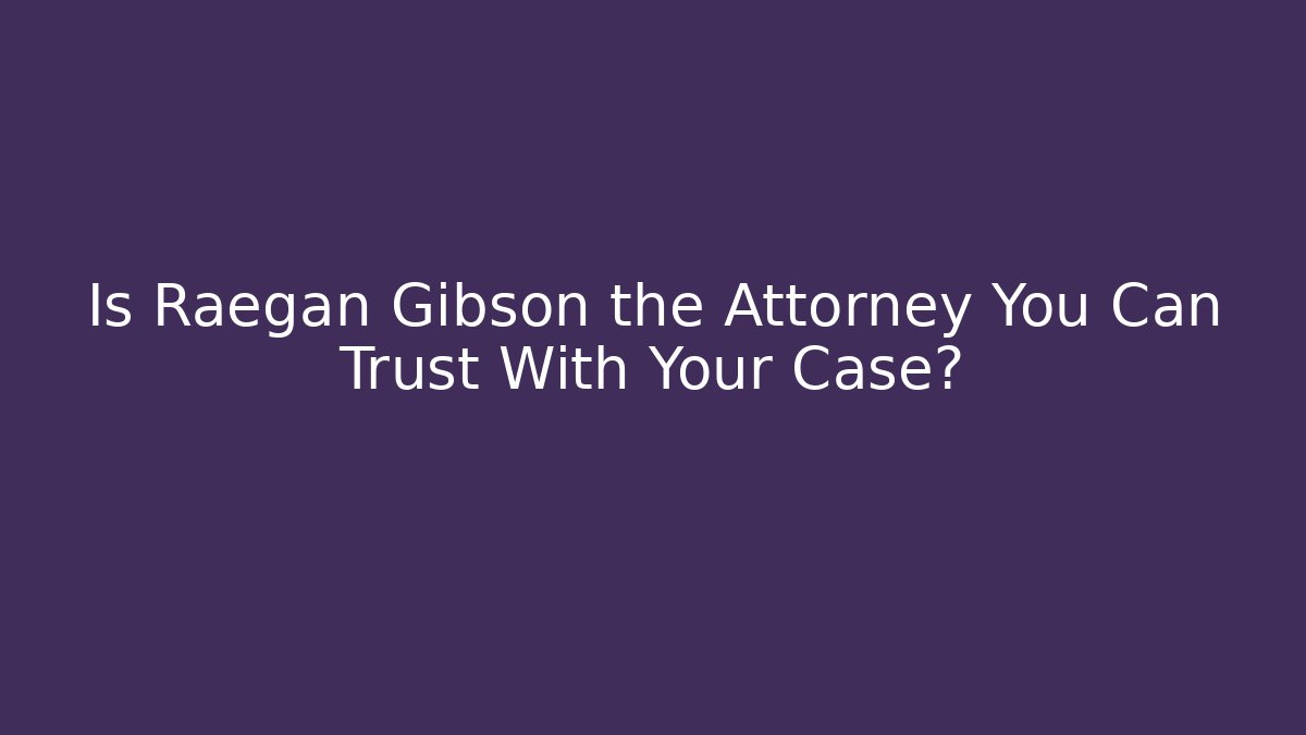 Is Raegan Gibson the Attorney You Can Trust With Your Case?