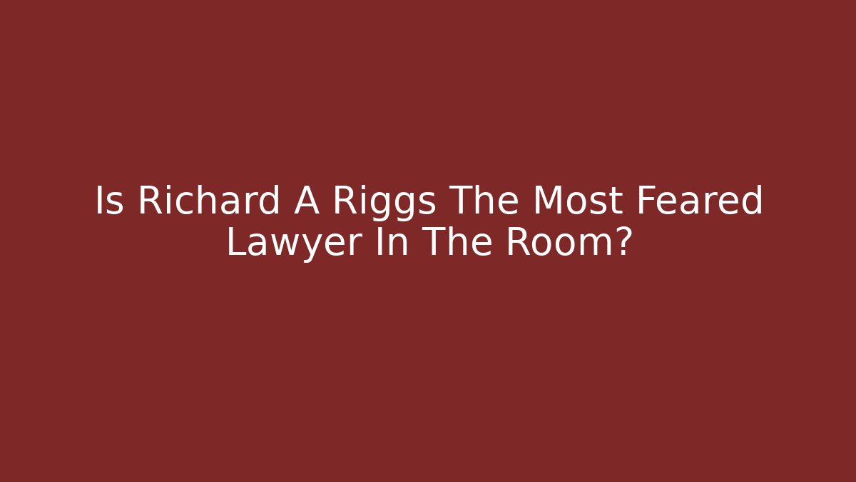 Is Richard A Riggs The Most Feared Lawyer In The Room?