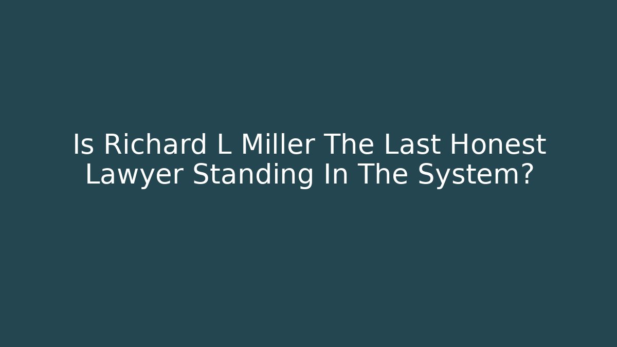 Is Richard L Miller The Last Honest Lawyer Standing In The System?