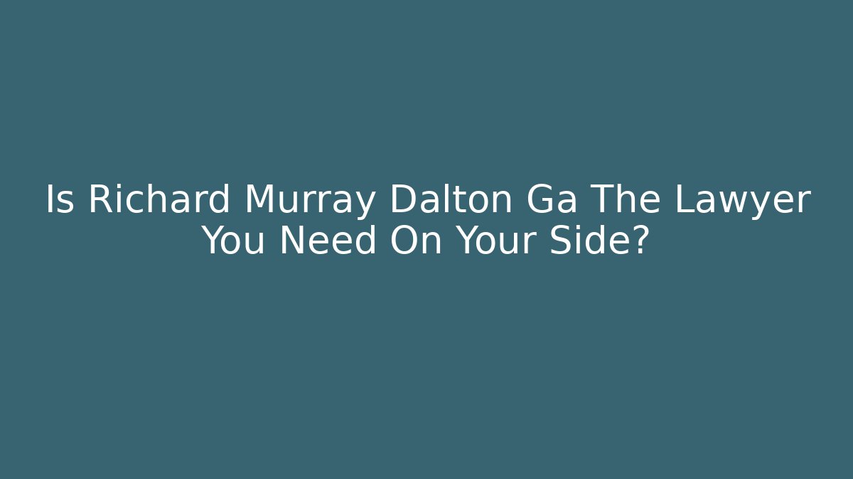 Is Richard Murray Dalton Ga The Lawyer You Need On Your Side?