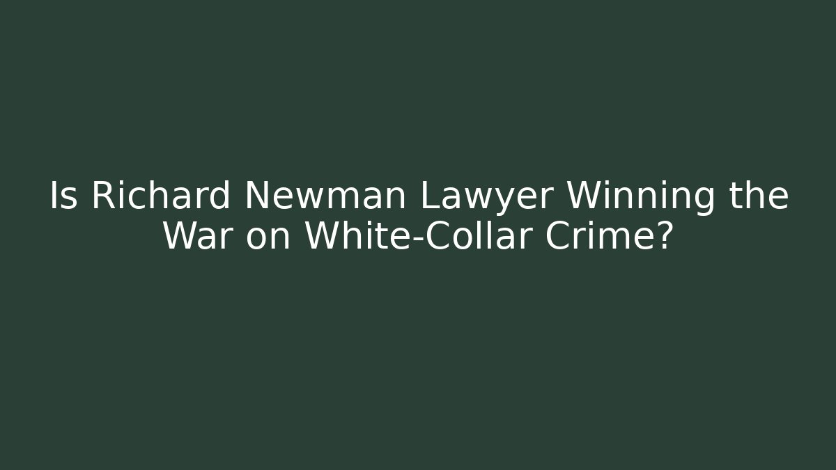 Is Richard Newman Lawyer Winning the War on White-Collar Crime?
