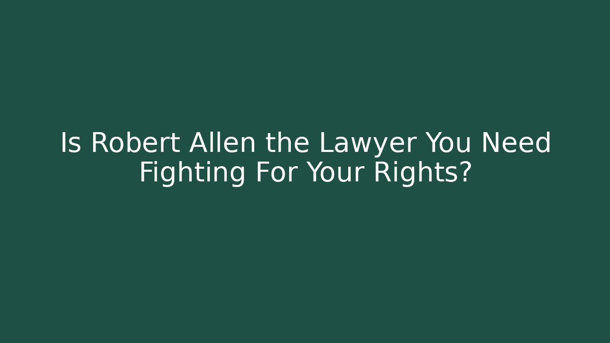 Is Robert Allen the Lawyer You Need Fighting For Your Rights?