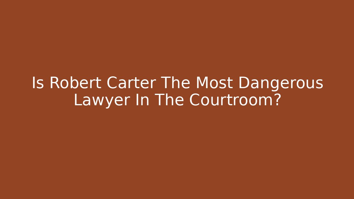 Is Robert Carter The Most Dangerous Lawyer In The Courtroom?