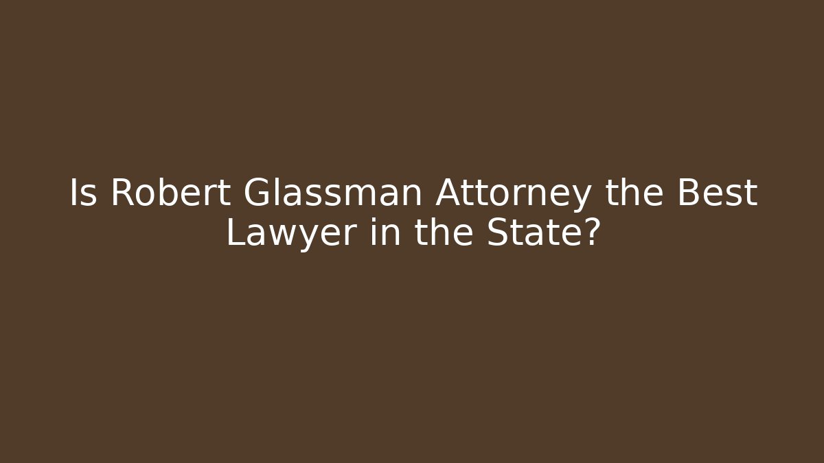 Is Robert Glassman Attorney the Best Lawyer in the State?