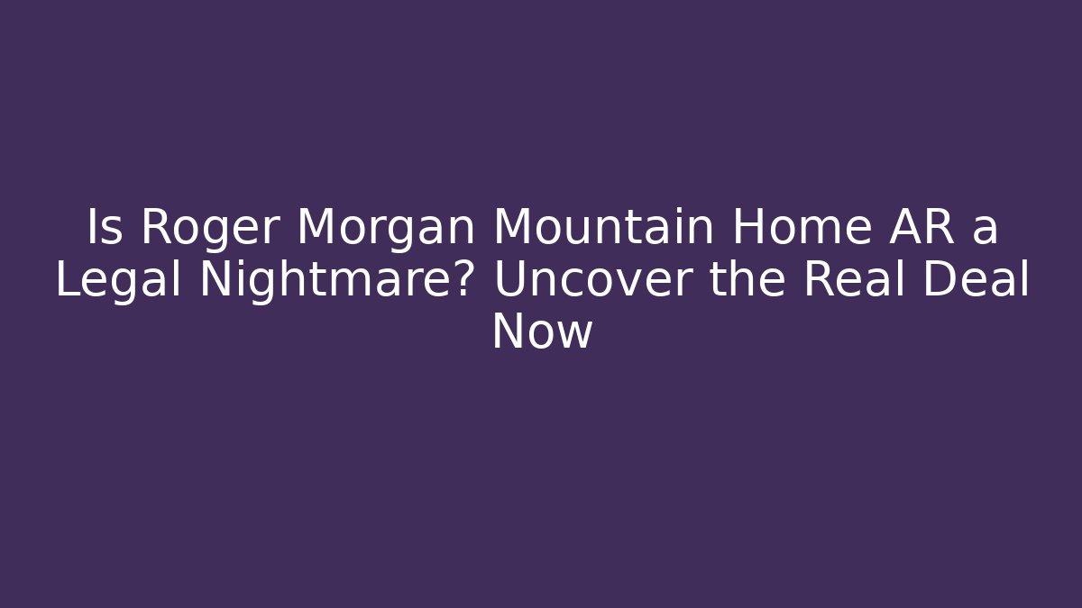 Is Roger Morgan Mountain Home AR a Legal Nightmare? Uncover the Real Deal Now