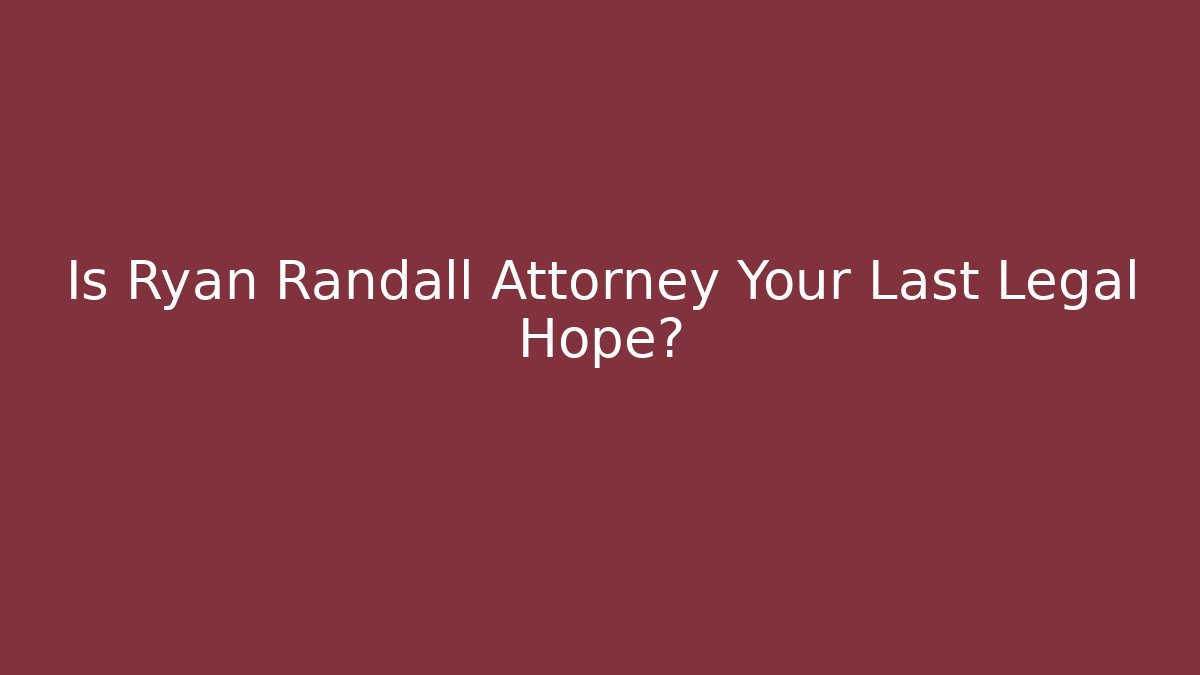 Is Ryan Randall Attorney Your Last Legal Hope?