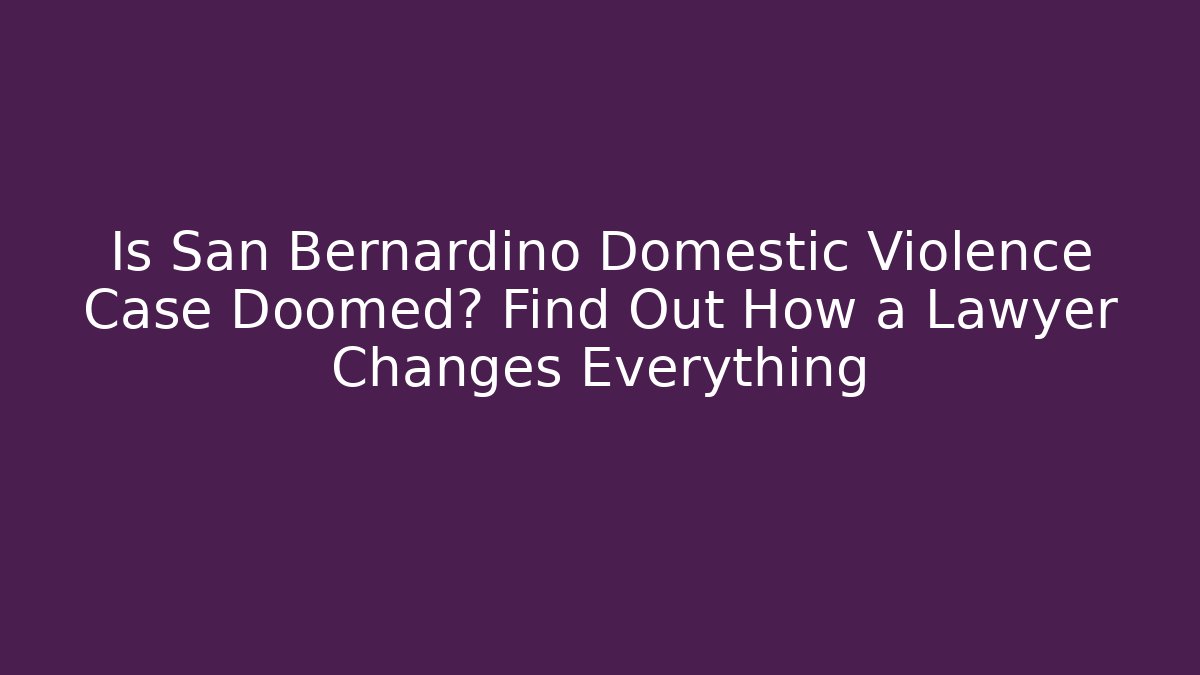 Is San Bernardino Domestic Violence Case Doomed? Find Out How a Lawyer Changes Everything