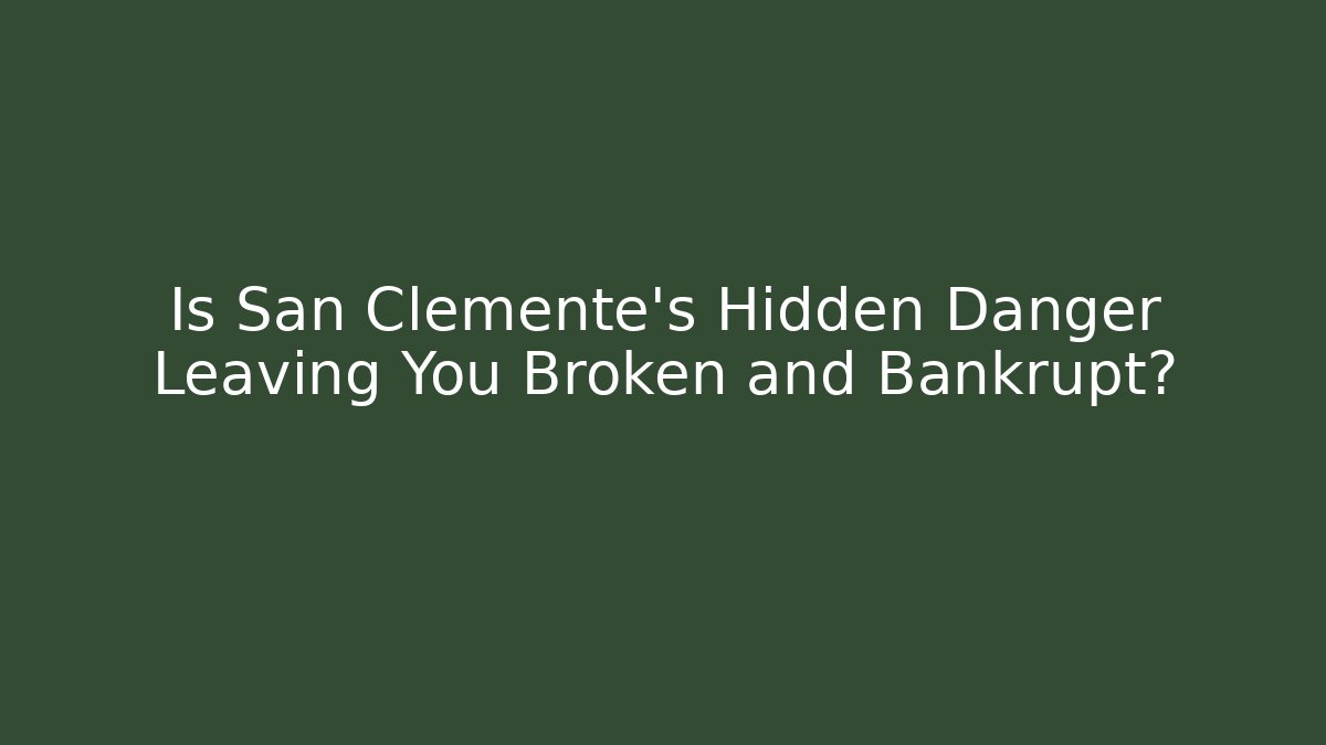 Is San Clemente’s Hidden Danger Leaving You Broken and Bankrupt?
