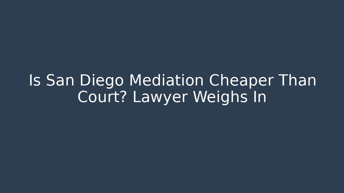 Is San Diego Mediation Cheaper Than Court? Lawyer Weighs In