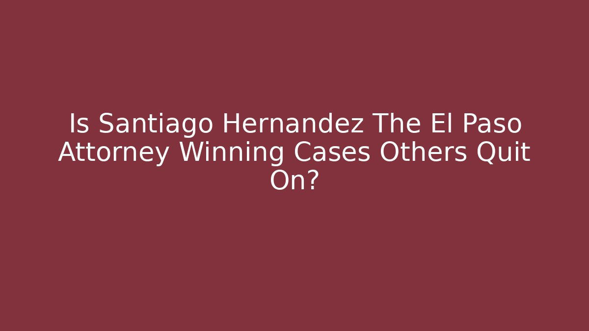 Is Santiago Hernandez The El Paso Attorney Winning Cases Others Quit On?