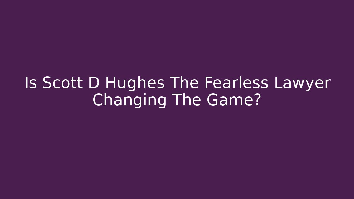 Is Scott D Hughes The Fearless Lawyer Changing The Game?