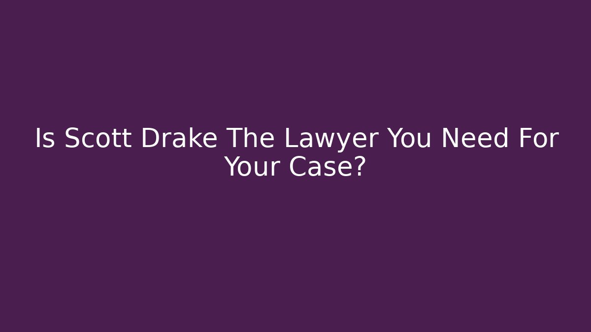 Is Scott Drake The Lawyer You Need For Your Case?