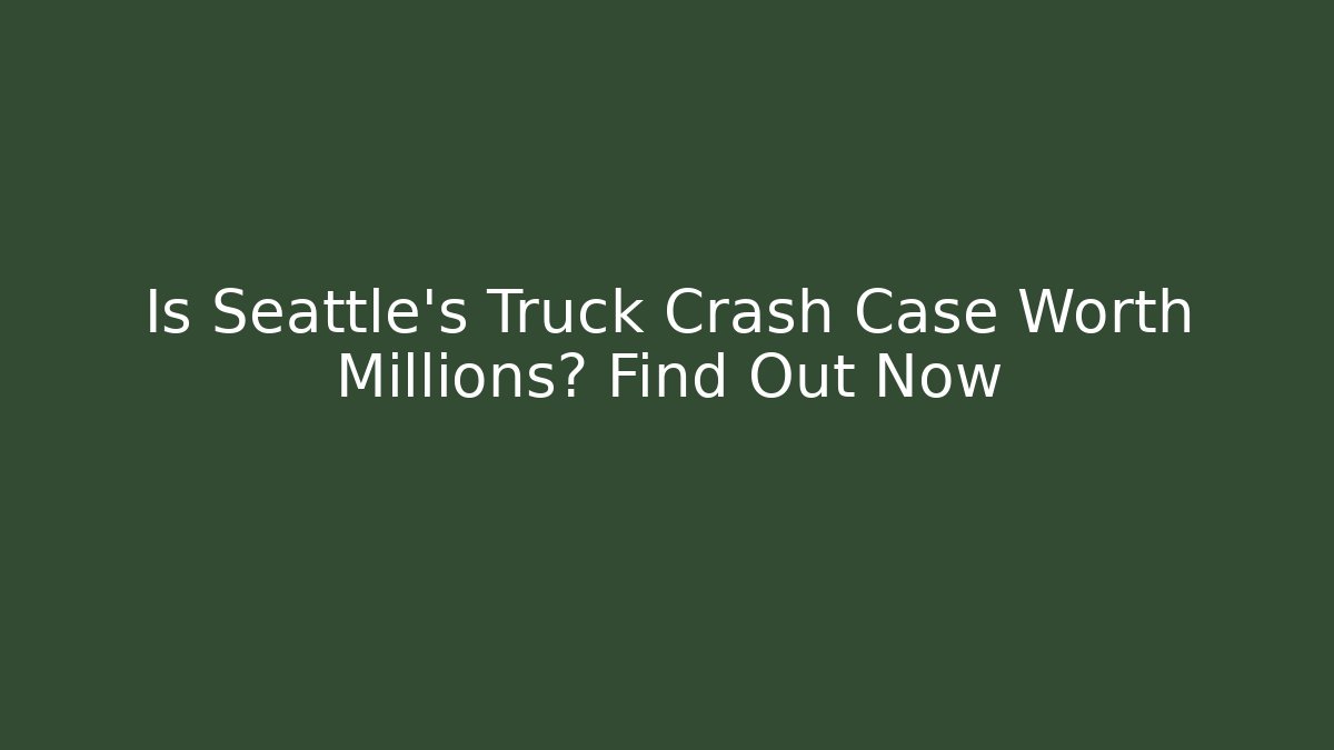 Is Seattle's Truck Crash Case Worth Millions? Find Out Now