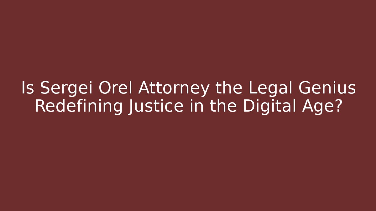 Is Sergei Orel Attorney the Legal Genius Redefining Justice in the Digital Age?