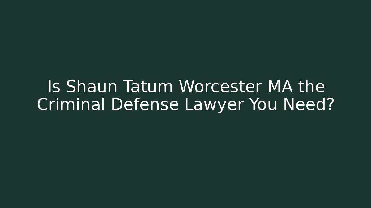Is Shaun Tatum Worcester MA the Criminal Defense Lawyer You Need?