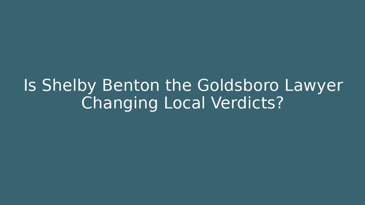 Is Shelby Benton the Goldsboro Lawyer Changing Local Verdicts?