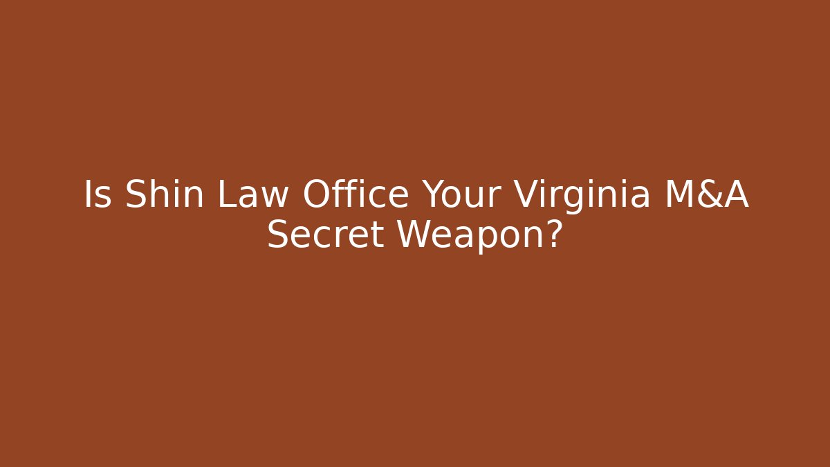 Is Shin Law Office Your Virginia M&A Secret Weapon?
