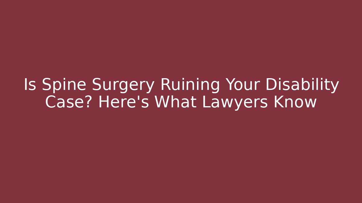 Is Spine Surgery Ruining Your Disability Case? Here’s What Lawyers Know