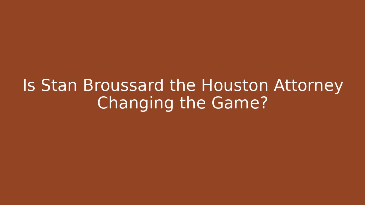 Is Stan Broussard the Houston Attorney Changing the Game?