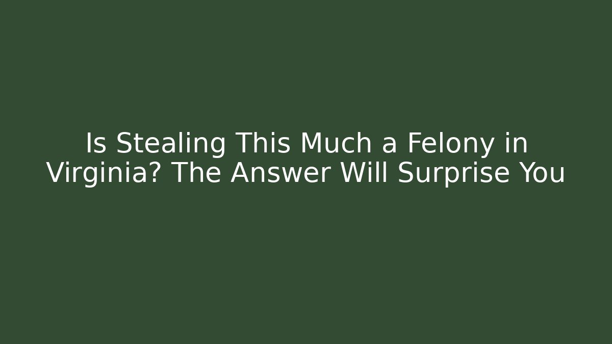 Is Stealing This Much a Felony in Virginia? The Answer Will Surprise You - V Auction
