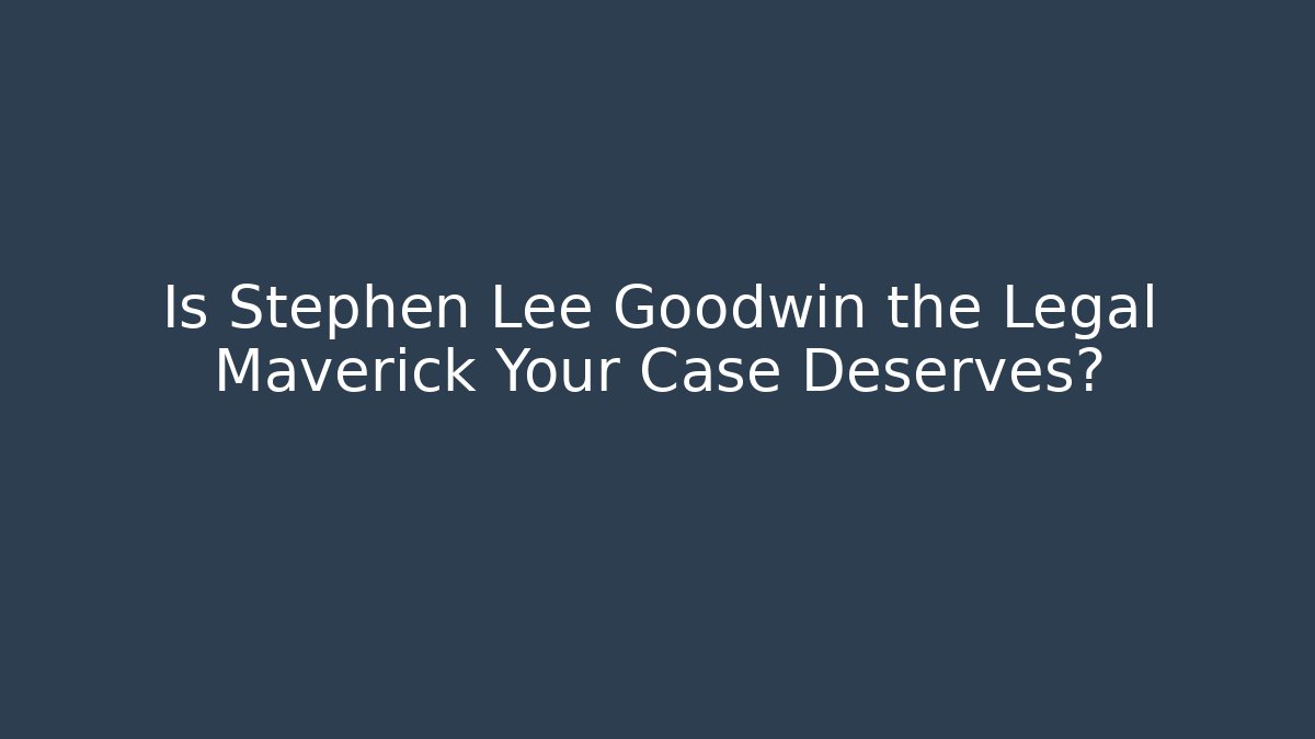 Is Stephen Lee Goodwin the Legal Maverick Your Case Deserves?