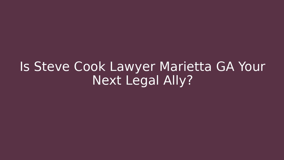 Is Steve Cook Lawyer Marietta GA Your Next Legal Ally?
