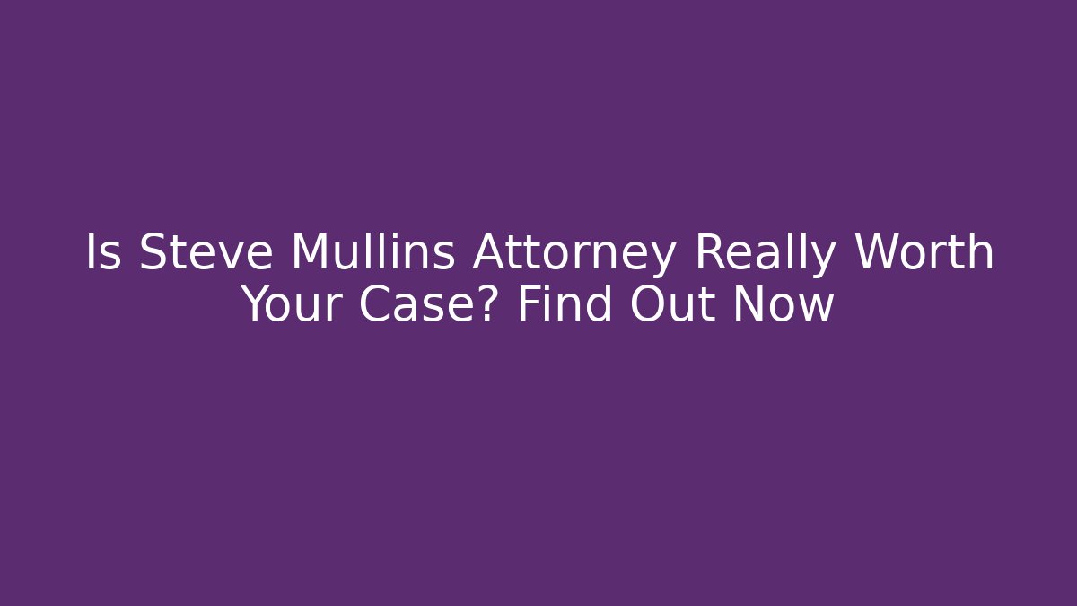 Is Steve Mullins Attorney Really Worth Your Case? Find Out Now