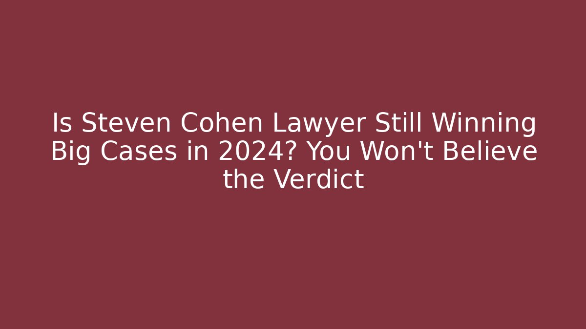 Is Steven Cohen Lawyer Still Winning Big Cases in 2024? You Won’t Believe the Verdict