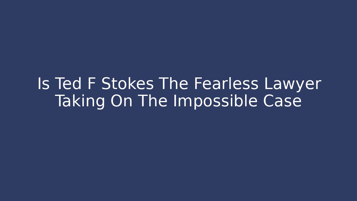 Is Ted F Stokes The Fearless Lawyer Taking On The Impossible Case
