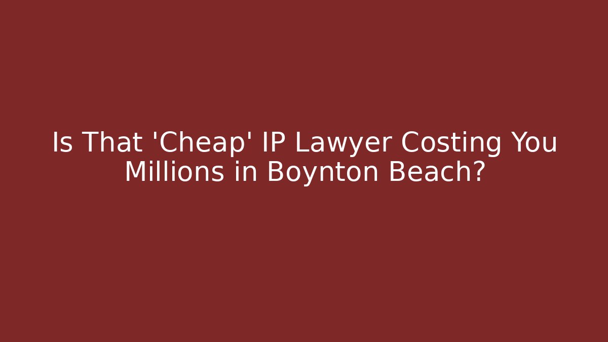 Is That 'Cheap' IP Lawyer Costing You Millions in Boynton Beach?