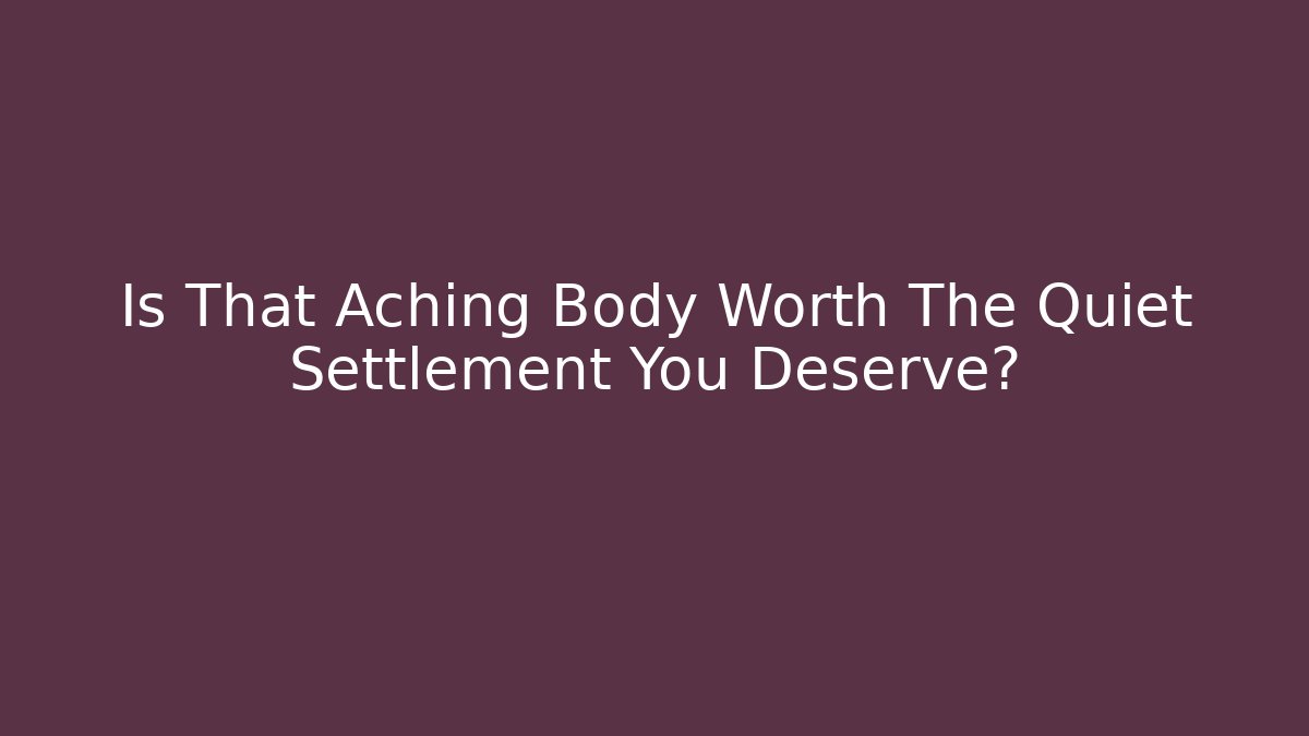 Is That Aching Body Worth The Quiet Settlement You Deserve?