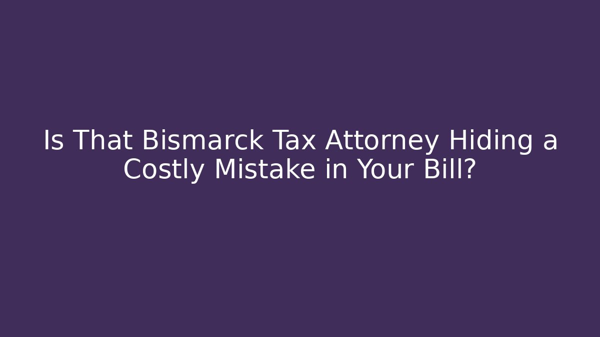 Is That Bismarck Tax Attorney Hiding a Costly Mistake in Your Bill?