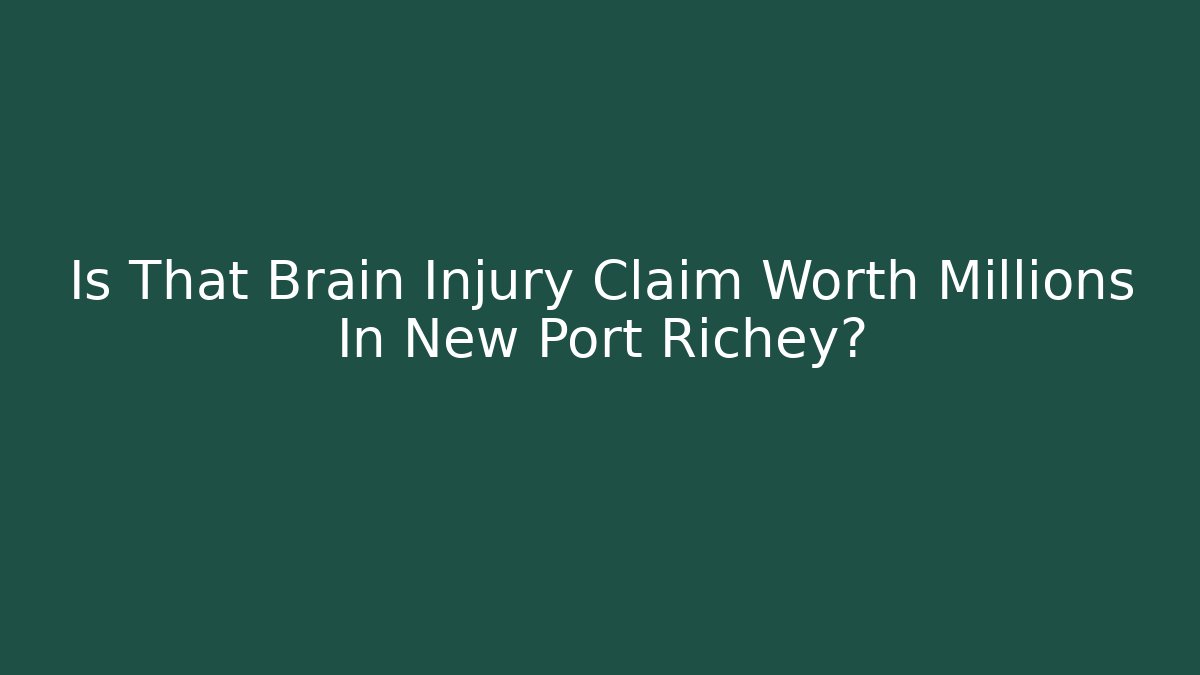 Is That Brain Injury Claim Worth Millions In New Port Richey?